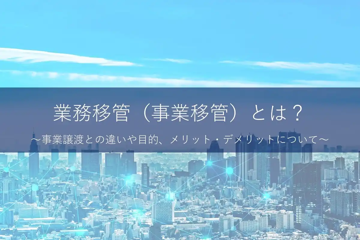 業務移管（事業移管）とは？事業譲渡との違いや目的、メリット・デメリットについて解説