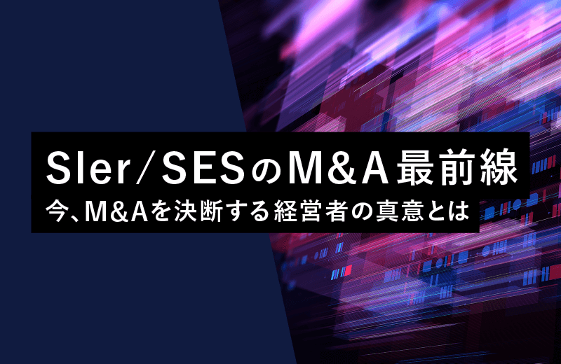 SIer / SES のM&A最前線「今、M&Aを決断する経営者の真意とは」