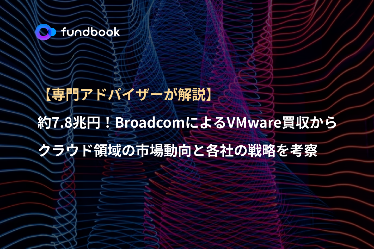 【専門アドバイザーが解説】 約7.8兆円！BroadcomによるVMware買収からクラウドインフラ領域の市場動向と各社の戦略を考察